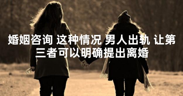 婚姻咨询 这种情况 男人出轨 让第三者可以明确提出